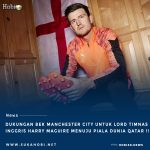 Dukungan Bek Manchester City Pada Lord Harry Maguire Pada Gelaran Piala Dunia Qatar 2022